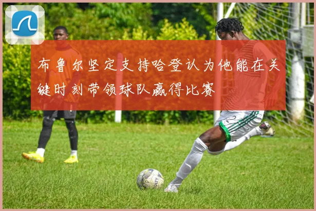 布鲁尔坚定支持哈登认为他能在关键时刻带领球队赢得比赛