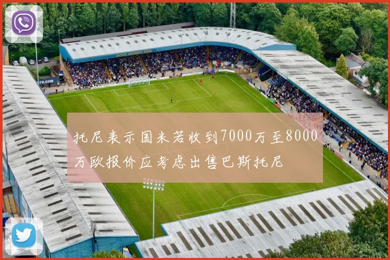 托尼表示国米若收到7000万至8000万欧报价应考虑出售巴斯托尼