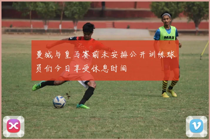 曼城与皇马赛前未安排公开训练球员们今日享受休息时间