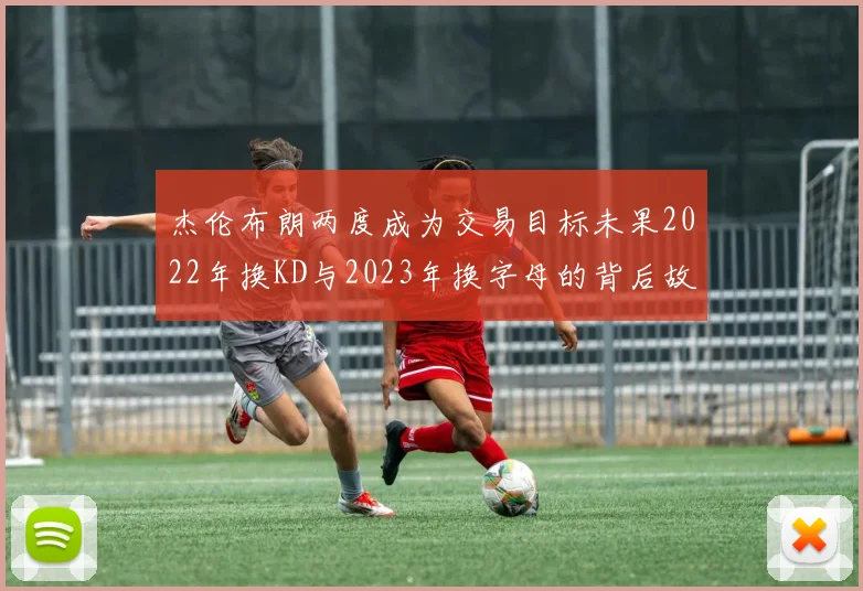 杰伦布朗两度成为交易目标未果2022年换KD与2023年换字母的背后故事