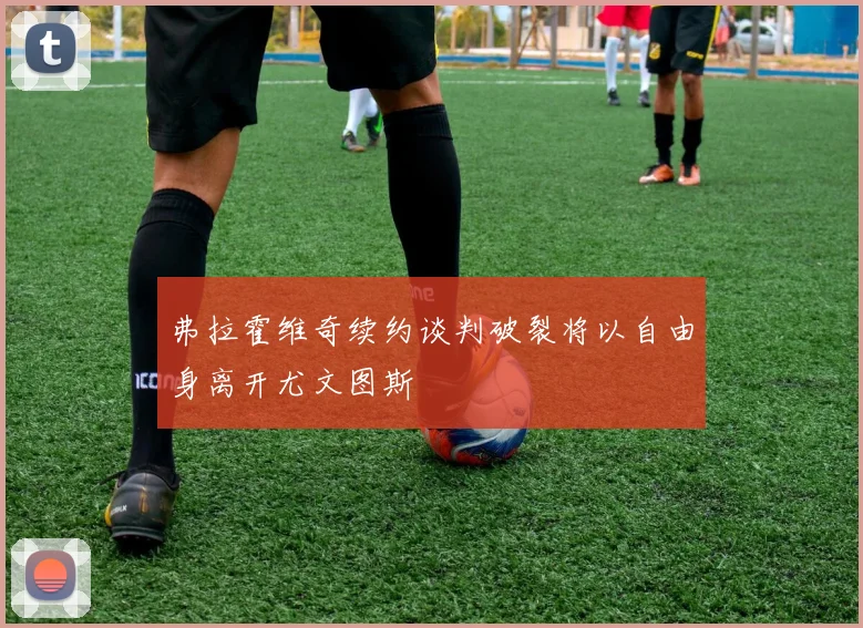 弗拉霍维奇续约谈判破裂将以自由身离开尤文图斯