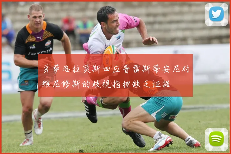 贡萨洛拉莫斯回应普雷斯蒂安尼对维尼修斯的歧视指控缺乏证据