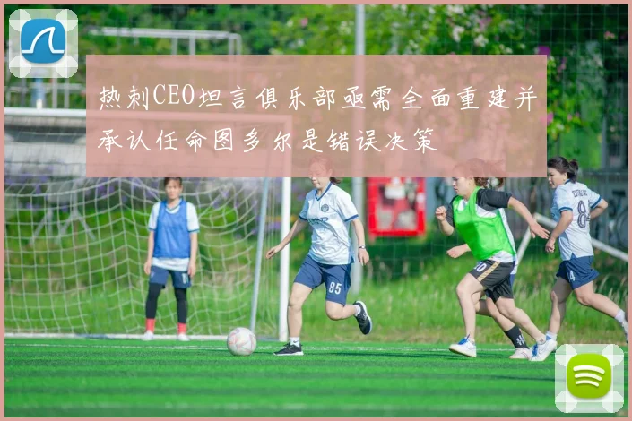 热刺CEO坦言俱乐部亟需全面重建并承认任命图多尔是错误决策