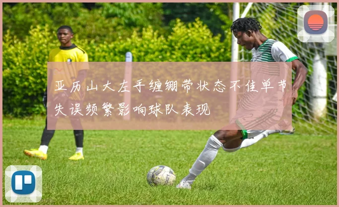 亚历山大左手缠绷带状态不佳单节失误频繁影响球队表现