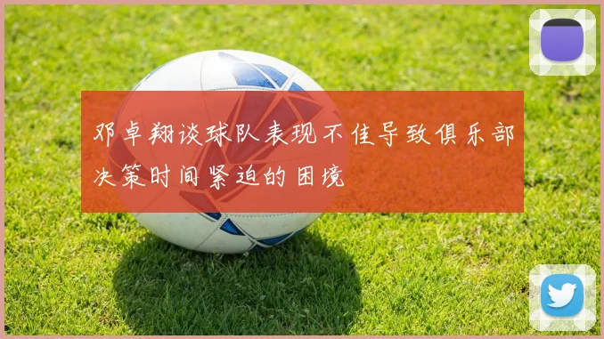 邓卓翔谈球队表现不佳导致俱乐部决策时间紧迫的困境