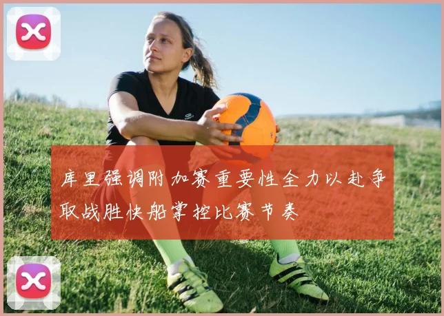 库里强调附加赛重要性全力以赴争取战胜快船掌控比赛节奏