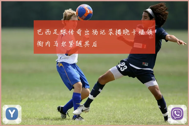 巴西足球传奇出场记录揭晓卡福领衔内马尔紧随其后