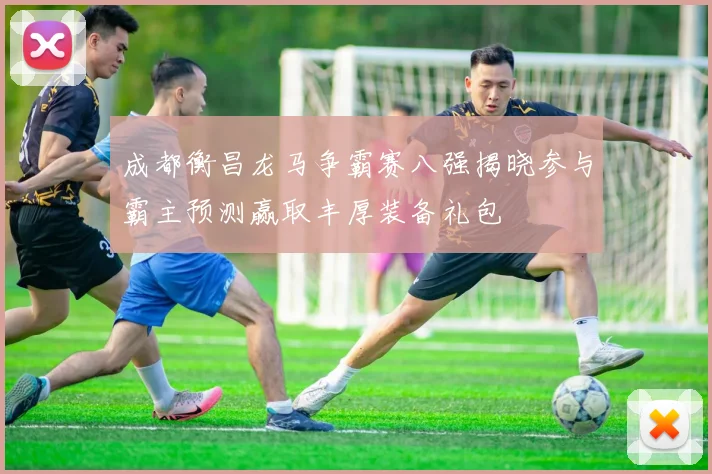 成都衡昌龙马争霸赛八强揭晓参与霸主预测赢取丰厚装备礼包