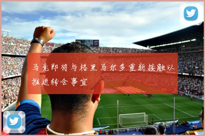 马竞即将与格里马尔多重新接触以推进转会事宜
