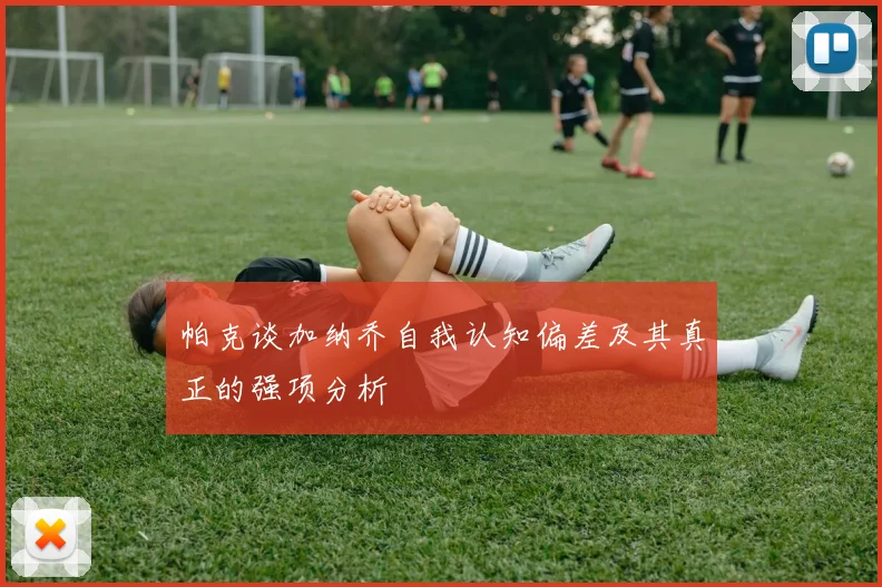 帕克谈加纳乔自我认知偏差及其真正的强项分析
