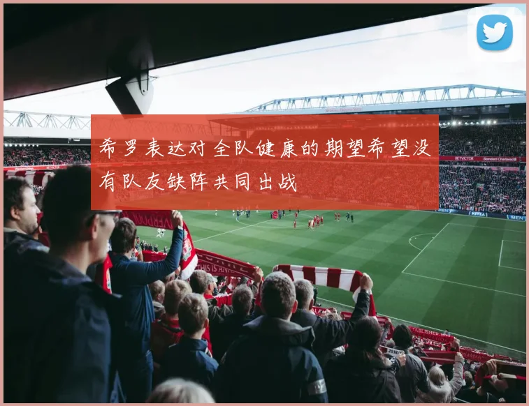 希罗表达对全队健康的期望希望没有队友缺阵共同出战