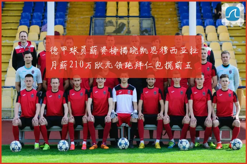 德甲球员薪资榜揭晓凯恩穆西亚拉月薪210万欧元领跑拜仁包揽前五