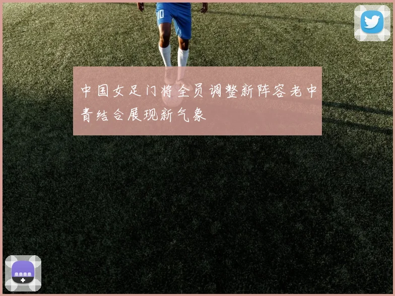 中国女足门将全员调整新阵容老中青结合展现新气象