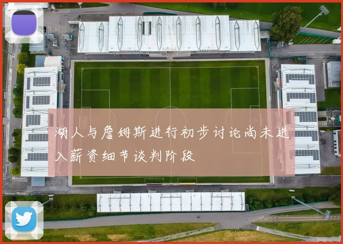 湖人与詹姆斯进行初步讨论尚未进入薪资细节谈判阶段
